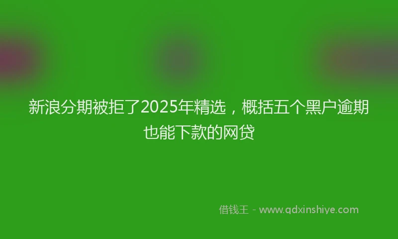 新浪分期被拒了2025年精选，概括五个黑户逾期也能下款的网贷