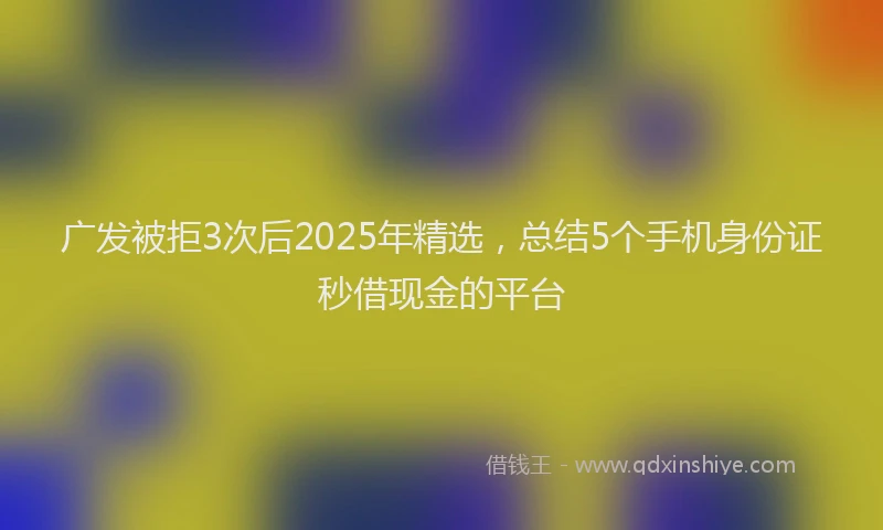 广发被拒3次后2025年精选，总结5个手机身份证秒借现金的平台