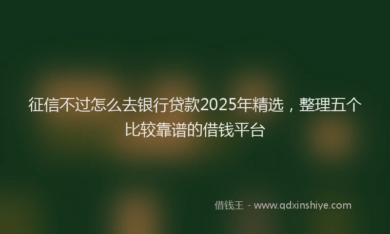 征信不过怎么去银行贷款2025年精选，整理五个比较靠谱的借钱平台
