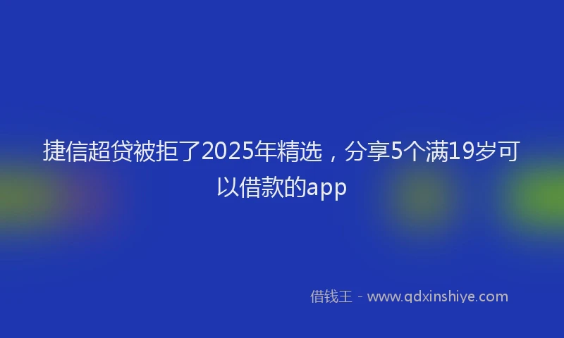 捷信超贷被拒了2025年精选，分享5个满19岁可以借款的app