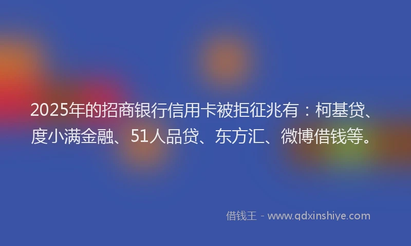 2025年的招商银行信用卡被拒征兆有：柯基贷、度小满金融、51人品贷、东方汇、微博借钱等。