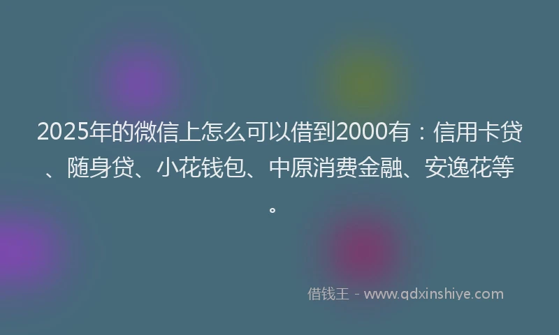 2025年的微信上怎么可以借到2000有：信用卡贷、随身贷、小花钱包、中原消费金融、安逸花等。