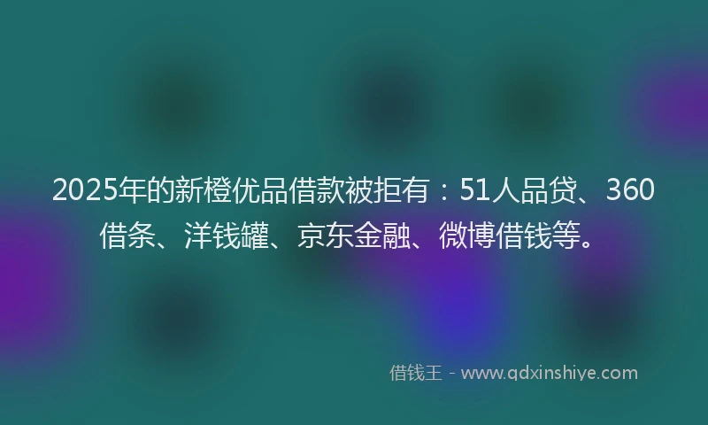 2025年的新橙优品借款被拒有：51人品贷、360借条、洋钱罐、京东金融、微博借钱等。