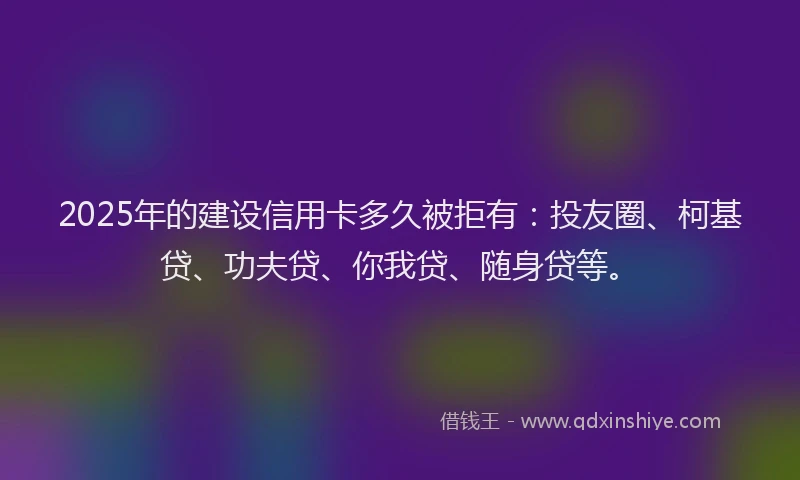 2025年的建设信用卡多久被拒有：投友圈、柯基贷、功夫贷、你我贷、随身贷等。