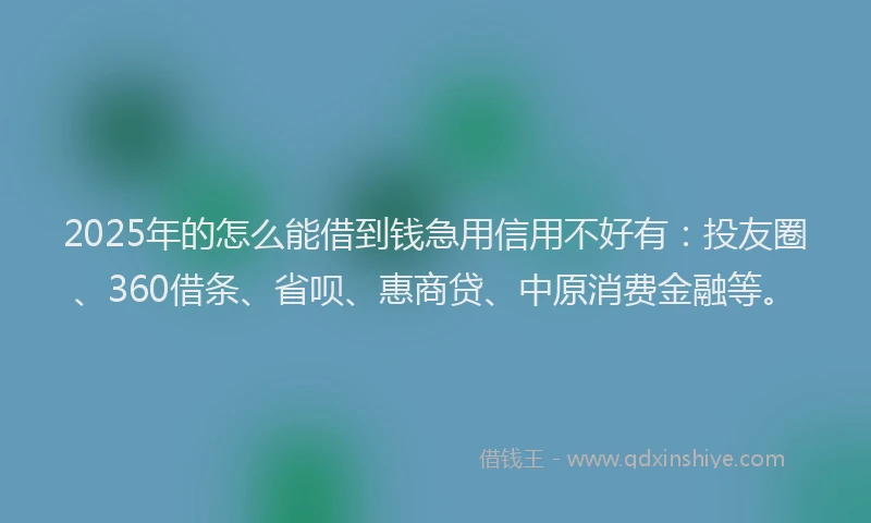 2025年的怎么能借到钱急用信用不好有：投友圈、360借条、省呗、惠商贷、中原消费金融等。