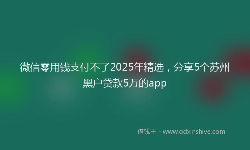 微信零用钱支付不了2025年精选，分享5个苏州黑户贷款5万的app