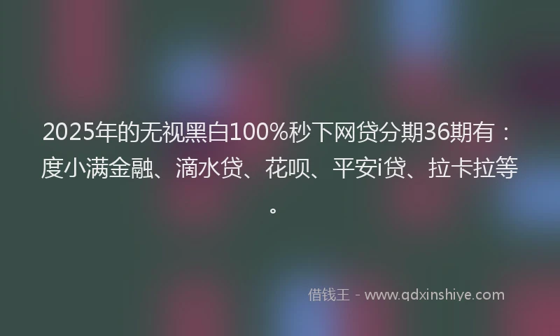 2025年的无视黑白100%秒下网贷分期36期有：度小满金融、滴水贷、花呗、平安i贷、拉卡拉等。