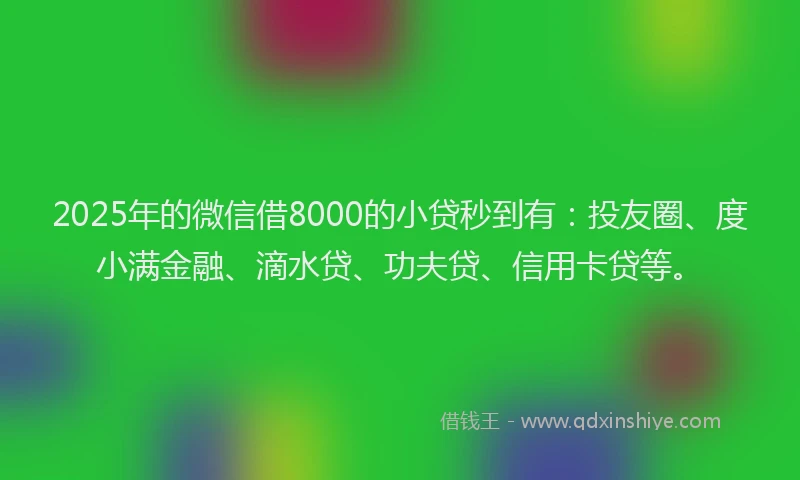 2025年的微信借8000的小贷秒到有：投友圈、度小满金融、滴水贷、功夫贷、信用卡贷等。