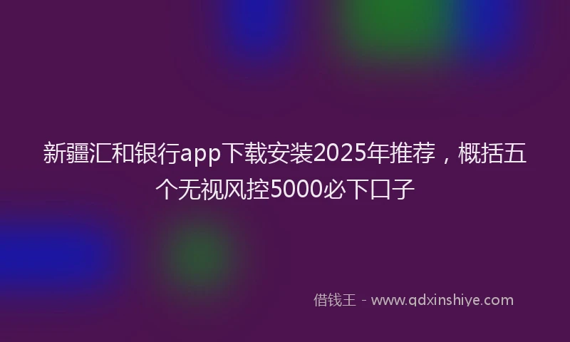 新疆汇和银行app下载安装2025年推荐，概括五个无视风控5000必下口子