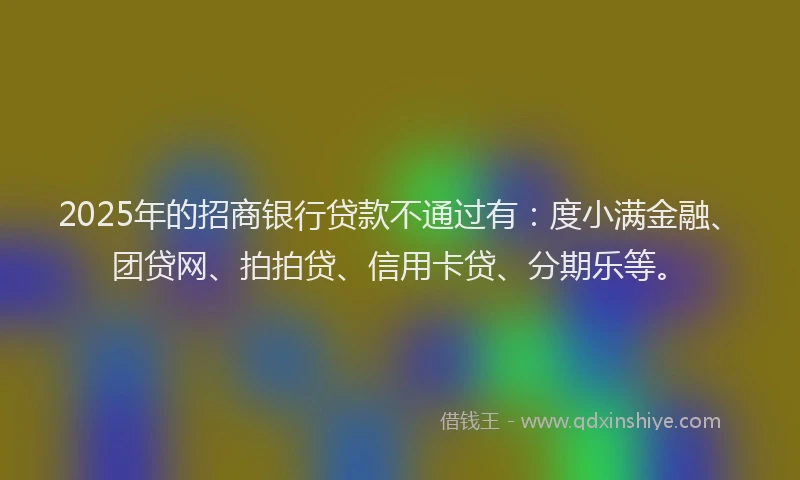 2025年的招商银行贷款不通过有：度小满金融、团贷网、拍拍贷、信用卡贷、分期乐等。