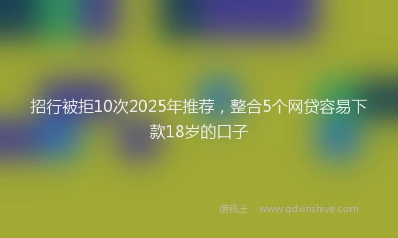 招行被拒10次2025年推荐，整合5个网贷容易下款18岁的口子