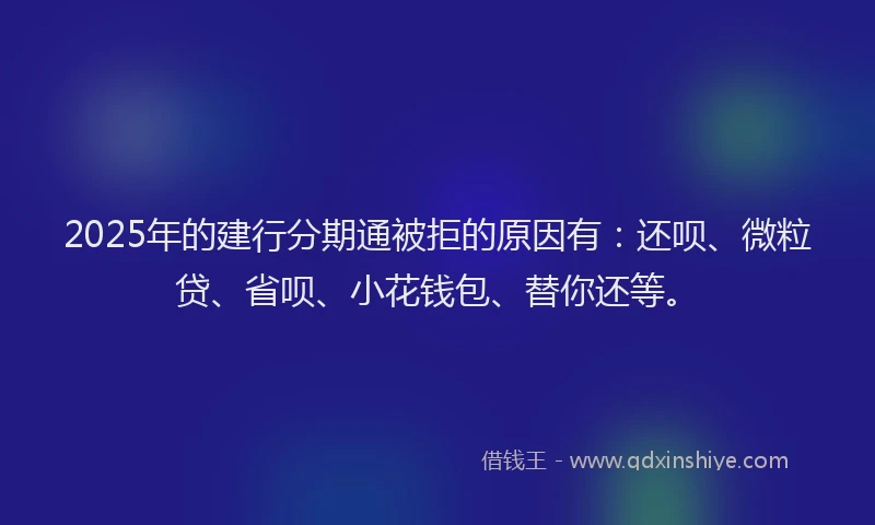 2025年的建行分期通被拒的原因有：还呗、微粒贷、省呗、小花钱包、替你还等。