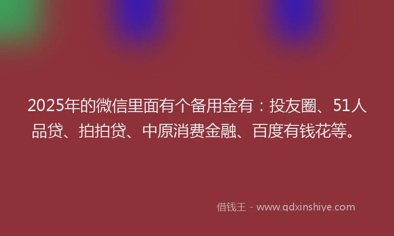 2025年的微信里面有个备用金有：投友圈、51人品贷、拍拍贷、中原消费金融、百度有钱花等。