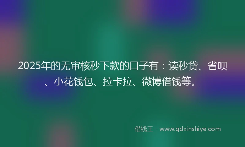 2025年的无审核秒下款的口子有：读秒贷、省呗、小花钱包、拉卡拉、微博借钱等。