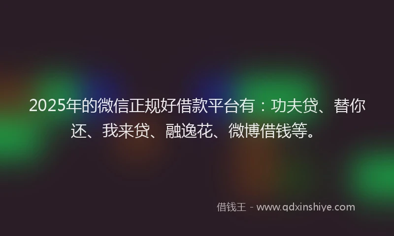 2025年的微信正规好借款平台有：功夫贷、替你还、我来贷、融逸花、微博借钱等。