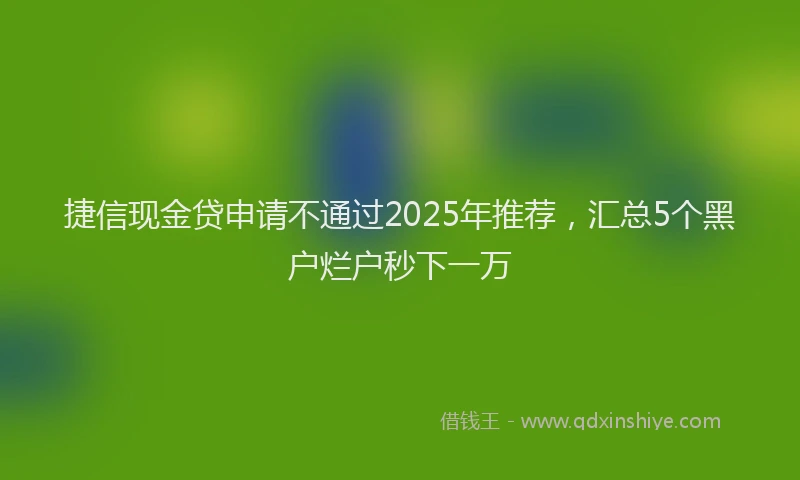 捷信现金贷申请不通过2025年推荐，汇总5个黑户烂户秒下一万