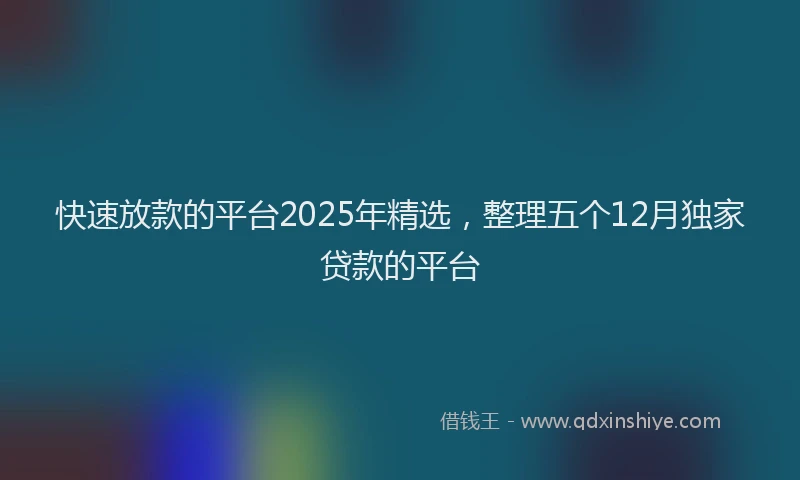 快速放款的平台2025年精选，整理五个12月独家贷款的平台