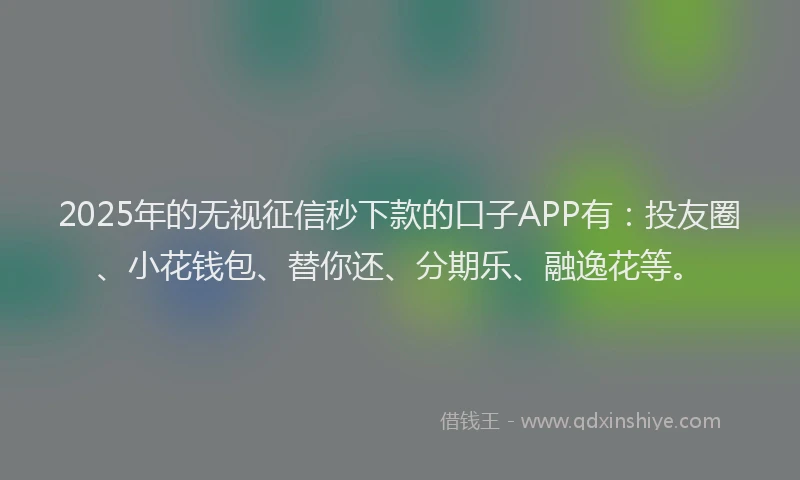 2025年的无视征信秒下款的口子APP有：投友圈、小花钱包、替你还、分期乐、融逸花等。