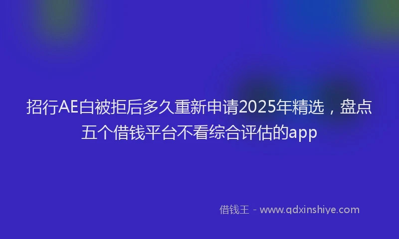 招行AE白被拒后多久重新申请2025年精选，盘点五个借钱平台不看综合评估的app