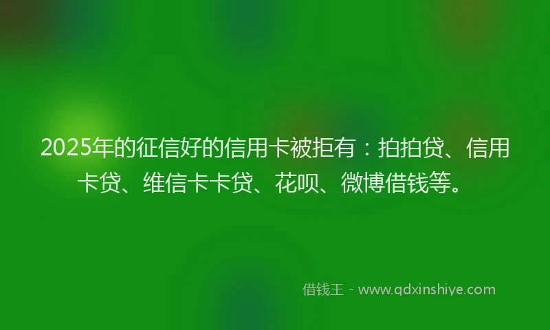 2025年的征信好的信用卡被拒有：拍拍贷、信用卡贷、维信卡卡贷、花呗、微博借钱等。