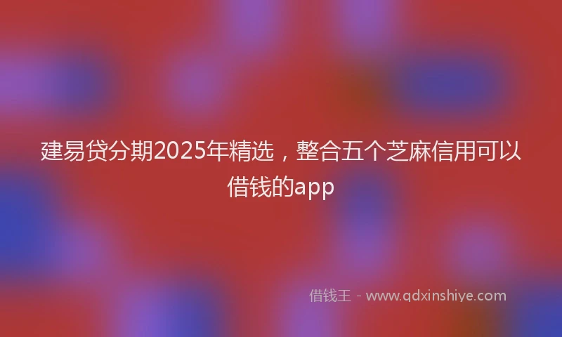 建易贷分期2025年精选，整合五个芝麻信用可以借钱的app