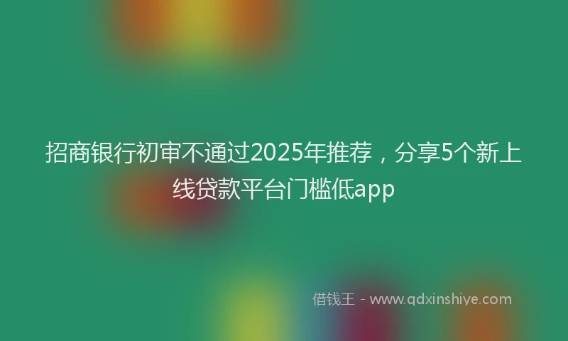 招商银行初审不通过2025年推荐，分享5个新上线贷款平台门槛低app