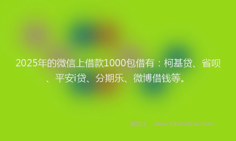 2025年的微信上借款1000包借有：柯基贷、省呗、平安i贷、分期乐、微博借钱等。
