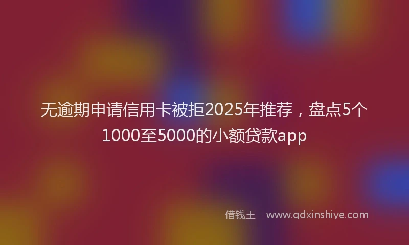 无逾期申请信用卡被拒2025年推荐，盘点5个1000至5000的小额贷款app