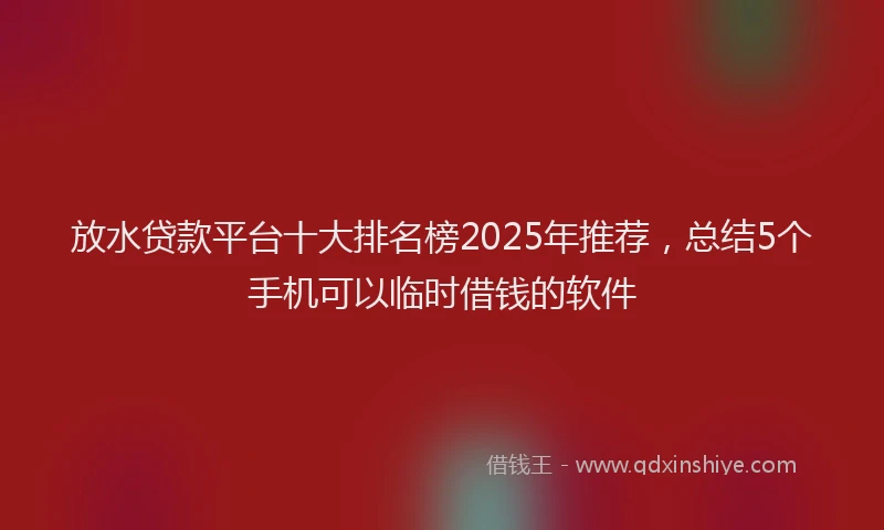 放水贷款平台十大排名榜2025年推荐，总结5个手机可以临时借钱的软件