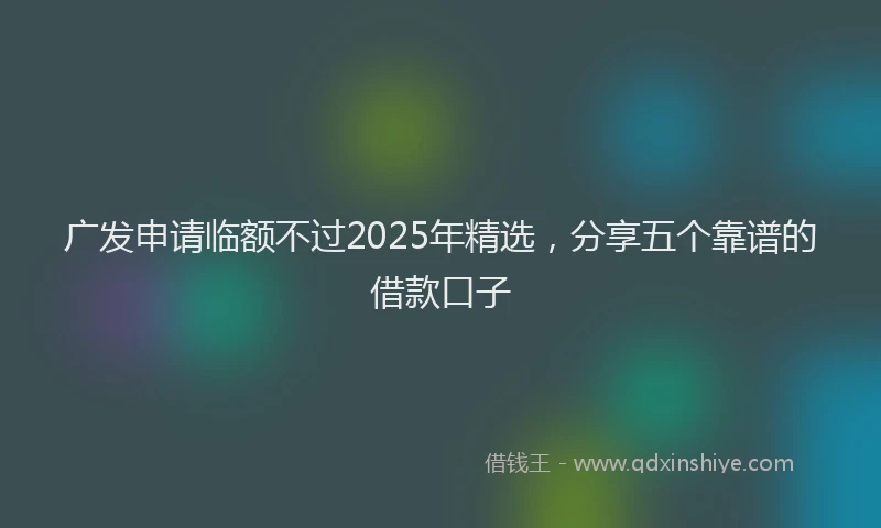 广发申请临额不过2025年精选，分享五个靠谱的借款口子
