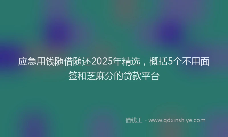 应急用钱随借随还2025年精选，概括5个不用面签和芝麻分的贷款平台