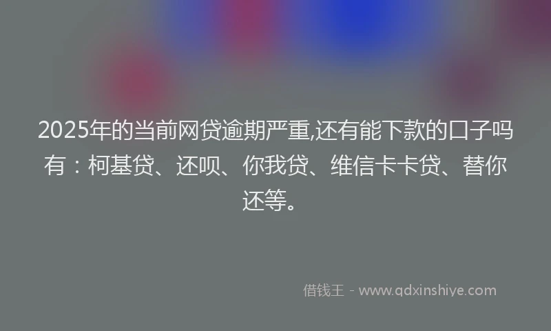 2025年的当前网贷逾期严重,还有能下款的口子吗有：柯基贷、还呗、你我贷、维信卡卡贷、替你还等。