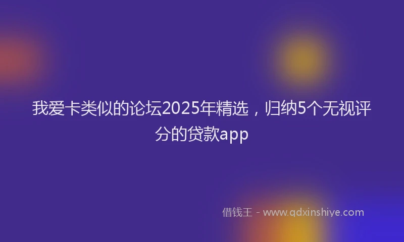 我爱卡类似的论坛2025年精选，归纳5个无视评分的贷款app