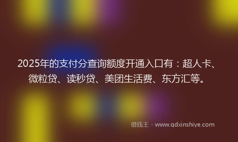2025年的支付分查询额度开通入口有：超人卡、微粒贷、读秒贷、美团生活费、东方汇等。