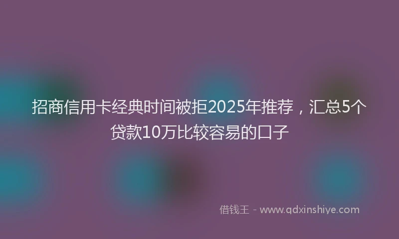 招商信用卡经典时间被拒2025年推荐，汇总5个贷款10万比较容易的口子