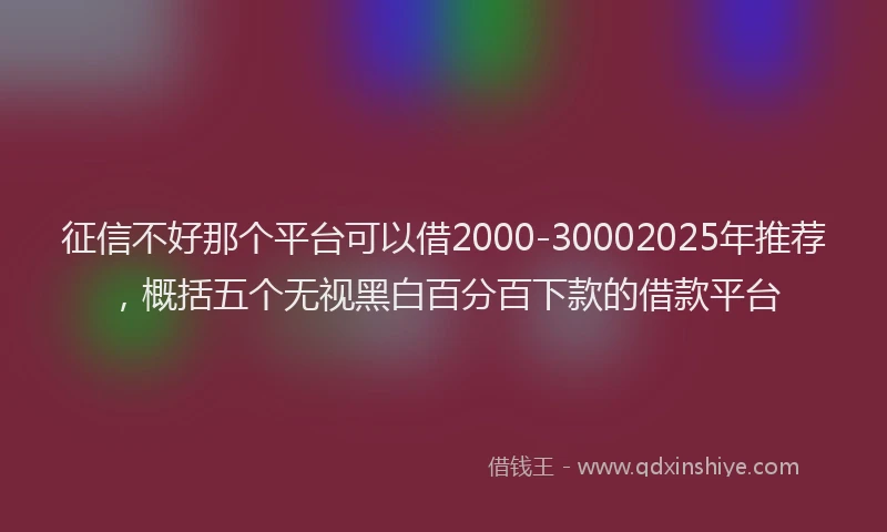征信不好那个平台可以借2000-30002025年推荐，概括五个无视黑白百分百下款的借款平台