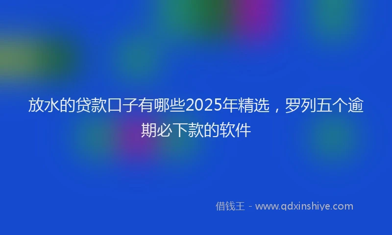 放水的贷款口子有哪些2025年精选，罗列五个逾期必下款的软件