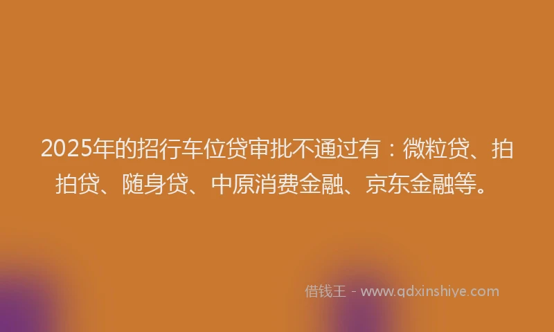 2025年的招行车位贷审批不通过有：微粒贷、拍拍贷、随身贷、中原消费金融、京东金融等。