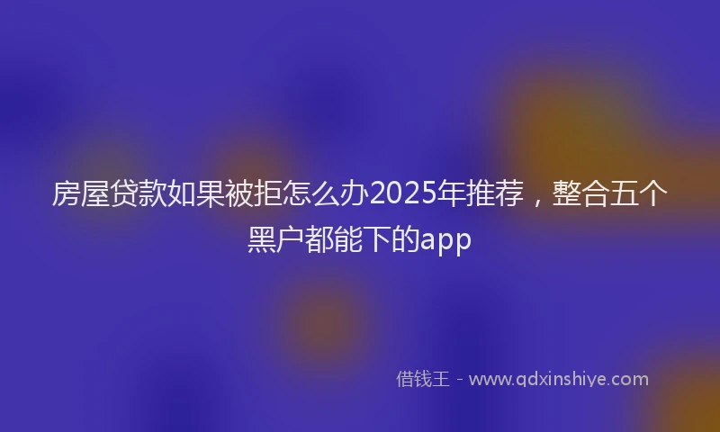 房屋贷款如果被拒怎么办2025年推荐，整合五个黑户都能下的app