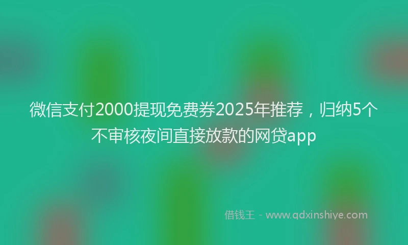 微信支付2000提现免费券2025年推荐，归纳5个不审核夜间直接放款的网贷app