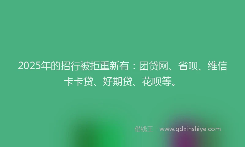 2025年的招行被拒重新有：团贷网、省呗、维信卡卡贷、好期贷、花呗等。