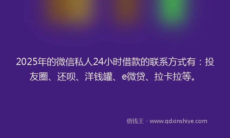2025年的微信私人24小时借款的联系方式有：投友圈、还呗、洋钱罐、e微贷、拉卡拉等。