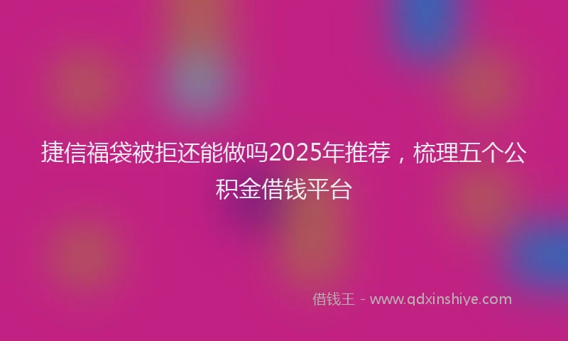 捷信福袋被拒还能做吗2025年推荐，梳理五个公积金借钱平台