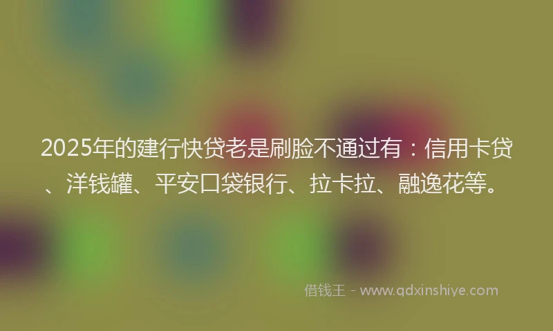 2025年的建行快贷老是刷脸不通过有：信用卡贷、洋钱罐、平安口袋银行、拉卡拉、融逸花等。