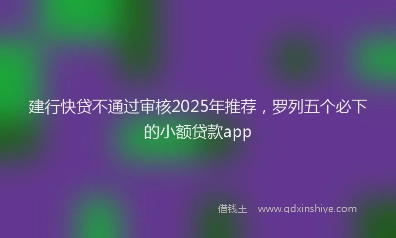 建行快贷不通过审核2025年推荐，罗列五个必下的小额贷款app