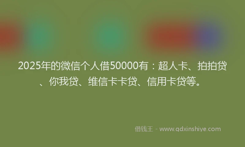 2025年的微信个人借50000有：超人卡、拍拍贷、你我贷、维信卡卡贷、信用卡贷等。