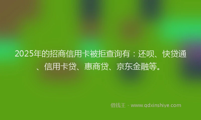 2025年的招商信用卡被拒查询有：还呗、快贷通、信用卡贷、惠商贷、京东金融等。