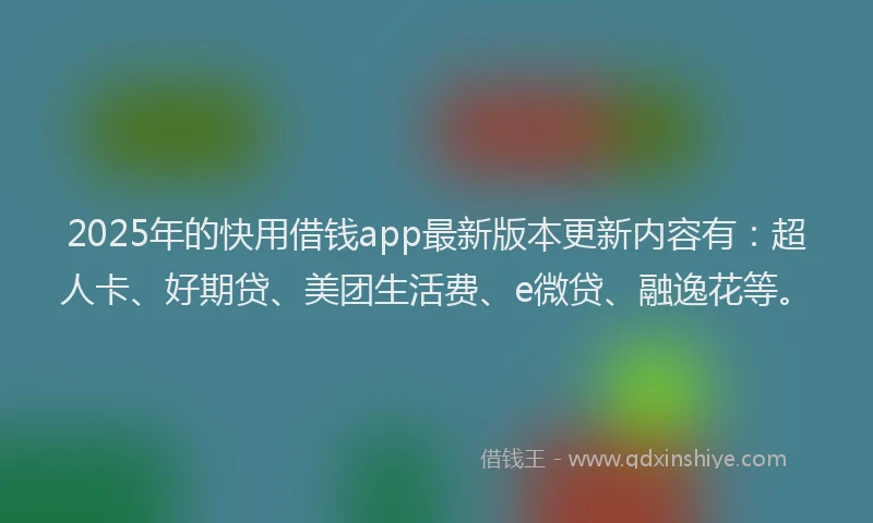 2025年的快用借钱app最新版本更新内容有：超人卡、好期贷、美团生活费、e微贷、融逸花等。