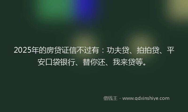 2025年的房贷证信不过有：功夫贷、拍拍贷、平安口袋银行、替你还、我来贷等。