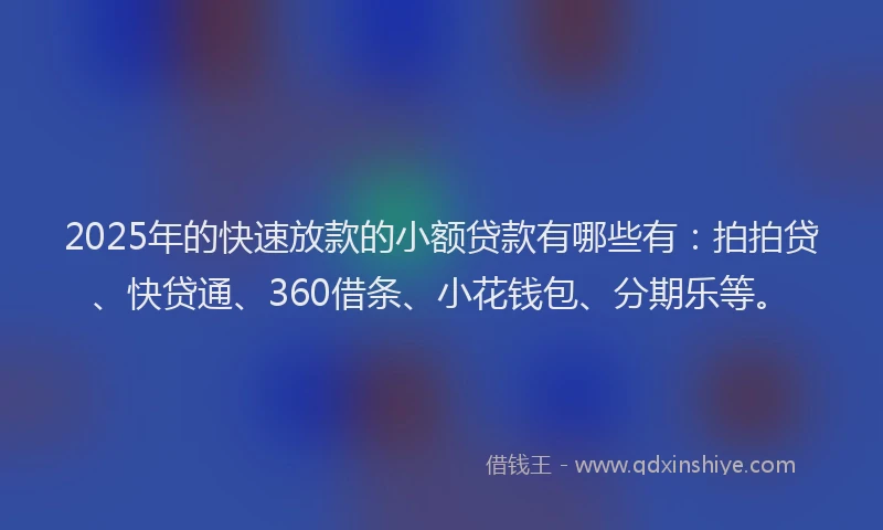 2025年的快速放款的小额贷款有哪些有：拍拍贷、快贷通、360借条、小花钱包、分期乐等。